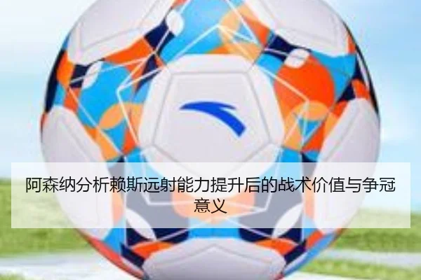 阿森纳分析赖斯远射能力提升后的战术价值与争冠意义 - kaiyun