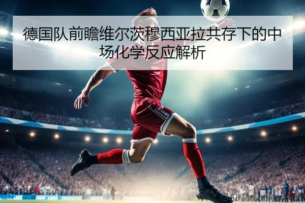 德国队前瞻维尔茨穆西亚拉共存下的中场化学反应解析 - kaiyun